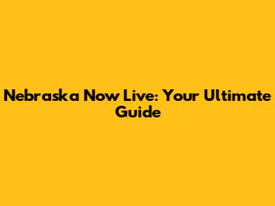 Nebraska Now Live: Your Ultimate Guide