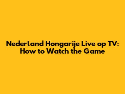Nederland Hongarije Live op TV: How to Watch the Game