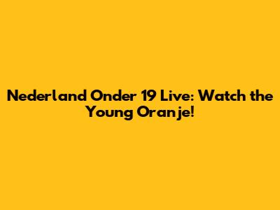 Nederland Onder 19 Live: Watch the Young Oranje!