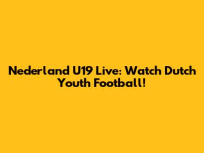 Nederland U19 Live: Watch Dutch Youth Football!