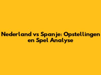 Nederland vs Spanje: Opstellingen en Spel Analyse