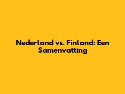 Nederland vs. Finland: Een Samenvatting