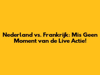 Nederland vs. Frankrijk: Mis Geen Moment van de Live Actie!