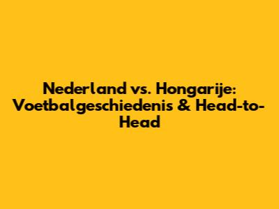 Nederland vs. Hongarije: Voetbalgeschiedenis & Head-to-Head