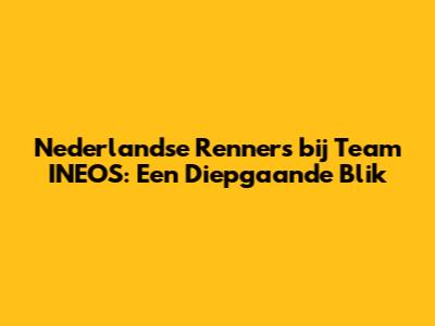 Nederlandse Renners bij Team INEOS: Een Diepgaande Blik