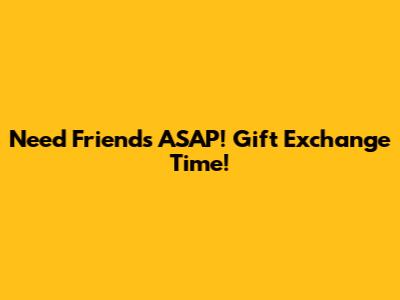 Need Friends ASAP! Gift Exchange Time!