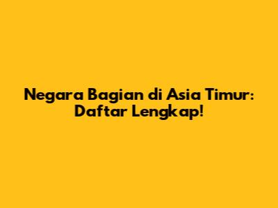 Negara Bagian di Asia Timur: Daftar Lengkap!