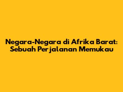 Negara-Negara di Afrika Barat: Sebuah Perjalanan Memukau