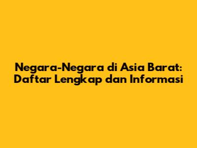 Negara-Negara di Asia Barat: Daftar Lengkap dan Informasi
