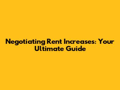 Negotiating Rent Increases: Your Ultimate Guide