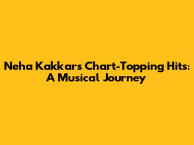 Neha Kakkar's Chart-Topping Hits: A Musical Journey