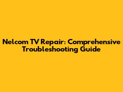 Nelcom TV Repair: Comprehensive Troubleshooting Guide