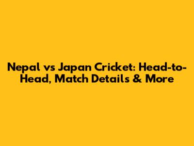 Nepal vs Japan Cricket: Head-to-Head, Match Details & More