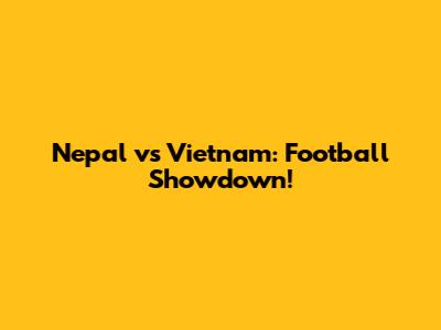 Nepal vs Vietnam: Football Showdown!