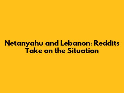 Netanyahu and Lebanon: Reddit's Take on the Situation