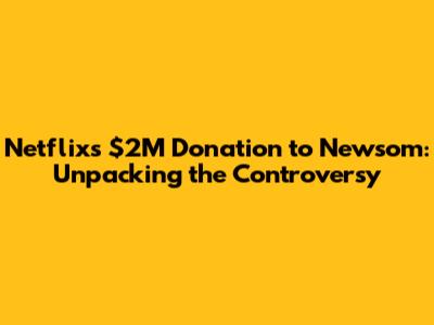 Netflix's $2M Donation to Newsom: Unpacking the Controversy