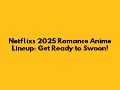Netflix's 2025 Romance Anime Lineup: Get Ready to Swoon!