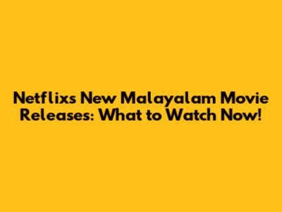 Netflix's New Malayalam Movie Releases: What to Watch Now!