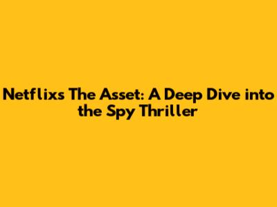 Netflix's The Asset: A Deep Dive into the Spy Thriller