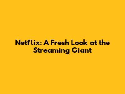 Netflix: A Fresh Look at the Streaming Giant