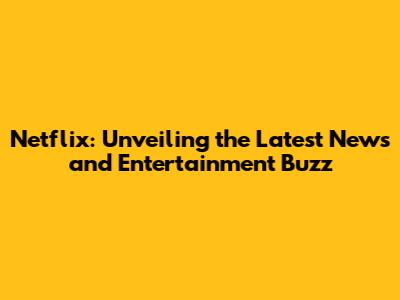 Netflix: Unveiling the Latest News and Entertainment Buzz