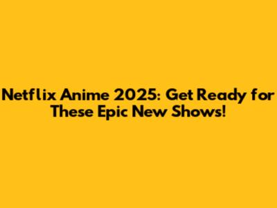Netflix Anime 2025: Get Ready for These Epic New Shows!