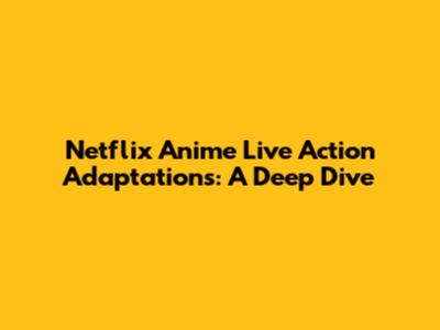 Netflix Anime Live Action Adaptations: A Deep Dive