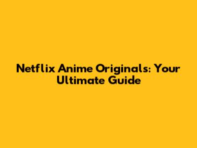 Netflix Anime Originals: Your Ultimate Guide