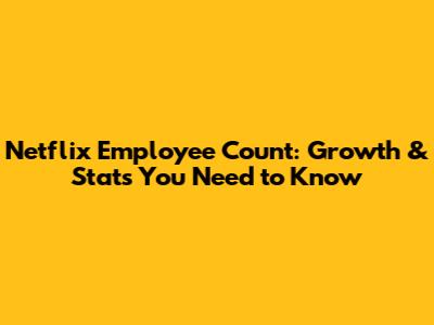 Netflix Employee Count: Growth & Stats You Need to Know