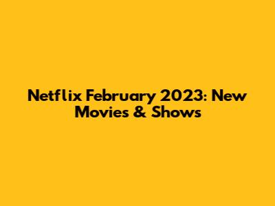 Netflix February 2023: New Movies & Shows