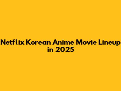 Netflix Korean Anime Movie Lineup in 2025
