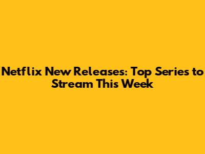 Netflix New Releases: Top Series to Stream This Week