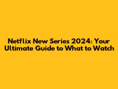 Netflix New Series 2024: Your Ultimate Guide to What to Watch