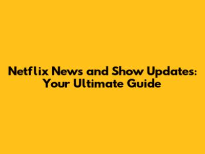 Netflix News and Show Updates: Your Ultimate Guide