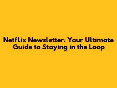 Netflix Newsletter: Your Ultimate Guide to Staying in the Loop