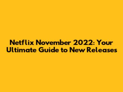 Netflix November 2022: Your Ultimate Guide to New Releases
