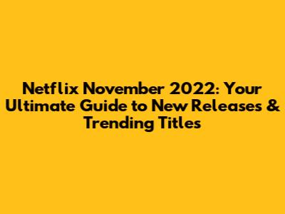 Netflix November 2022: Your Ultimate Guide to New Releases & Trending Titles