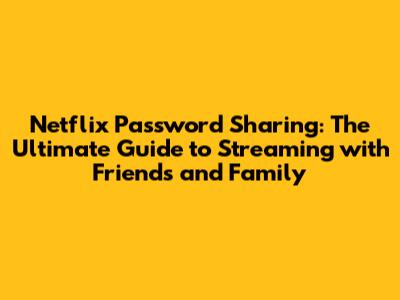 Netflix Password Sharing: The Ultimate Guide to Streaming with Friends and Family