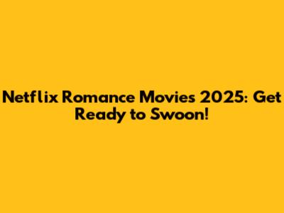 Netflix Romance Movies 2025: Get Ready to Swoon!