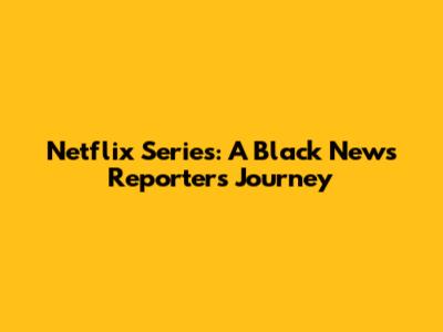 Netflix Series: A Black News Reporter's Journey