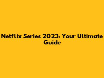 Netflix Series 2023: Your Ultimate Guide
