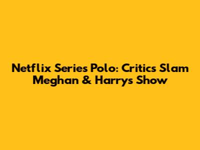 Netflix Series Polo: Critics Slam Meghan & Harry's Show