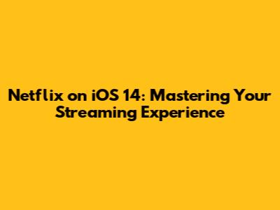 Netflix on iOS 14: Mastering Your Streaming Experience