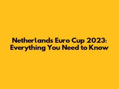 Netherlands' Euro Cup 2023: Everything You Need to Know