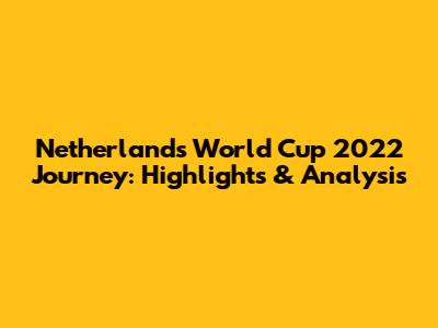 Netherlands' World Cup 2022 Journey: Highlights & Analysis