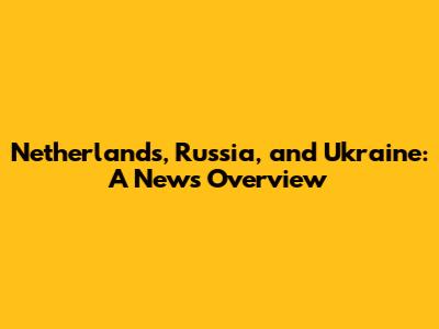 Netherlands, Russia, and Ukraine: A News Overview