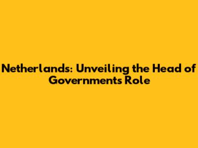 Netherlands: Unveiling the Head of Government's Role