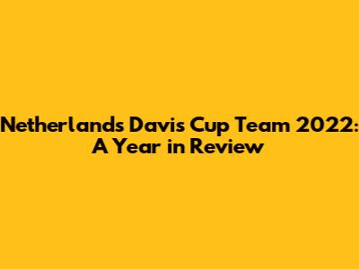 Netherlands Davis Cup Team 2022: A Year in Review