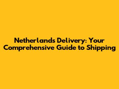 Netherlands Delivery: Your Comprehensive Guide to Shipping