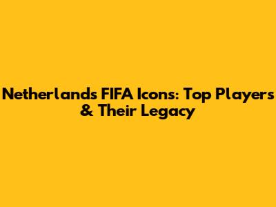 Netherlands FIFA Icons: Top Players & Their Legacy
